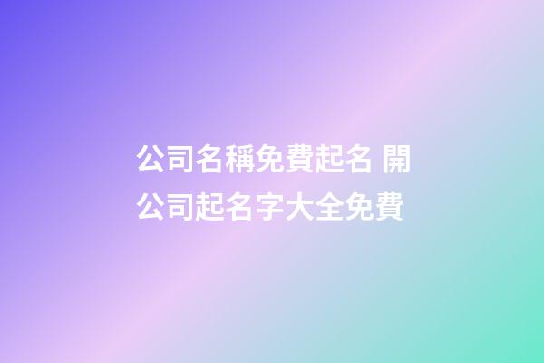 公司名稱免費起名 開公司起名字大全免費